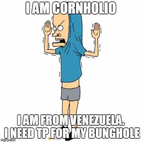 I AM CORNHOLIO I AM FROM VENEZUELA. I NEED TP FOR MY BUNGHOLE | made w/ Imgflip meme maker