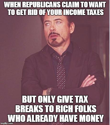 Face You Make Robert Downey Jr Meme | WHEN REPUBLICANS CLAIM TO WANT TO GET RID OF YOUR INCOME TAXES BUT ONLY GIVE TAX BREAKS TO RICH FOLKS WHO ALREADY HAVE MONEY | image tagged in memes,face you make robert downey jr | made w/ Imgflip meme maker
