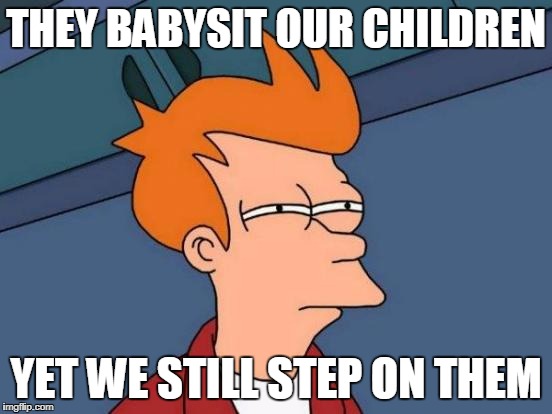 Futurama Fry Meme | THEY BABYSIT OUR CHILDREN YET WE STILL STEP ON THEM | image tagged in memes,futurama fry | made w/ Imgflip meme maker