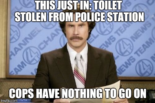 This investigation is looking to be a real crap shoot  | THIS JUST IN: TOILET STOLEN FROM POLICE STATION; COPS HAVE NOTHING TO GO ON | image tagged in memes,ron burgundy,jbmemegeek,will ferrell | made w/ Imgflip meme maker