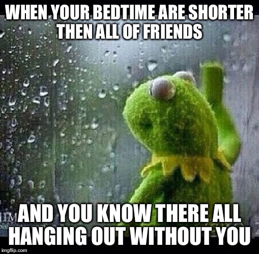Kermit | WHEN YOUR BEDTIME ARE SHORTER THEN ALL OF FRIENDS; AND YOU KNOW THERE ALL HANGING OUT WITHOUT YOU | image tagged in kermit | made w/ Imgflip meme maker