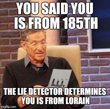 Maury Lie Detector Meme | YOU SAID YOU IS FROM 185TH; THE LIE DETECTOR DETERMINES YOU IS FROM LORAIN | image tagged in memes,maury lie detector | made w/ Imgflip meme maker