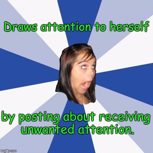 Annoying Facebook Girl | Draws attention to herself; by posting about receiving unwanted attention. | image tagged in memes,annoying facebook girl | made w/ Imgflip meme maker
