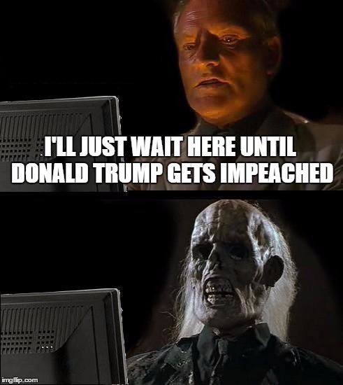 I'll Just Wait Here Meme | I'LL JUST WAIT HERE UNTIL DONALD TRUMP GETS IMPEACHED | image tagged in memes,ill just wait here | made w/ Imgflip meme maker