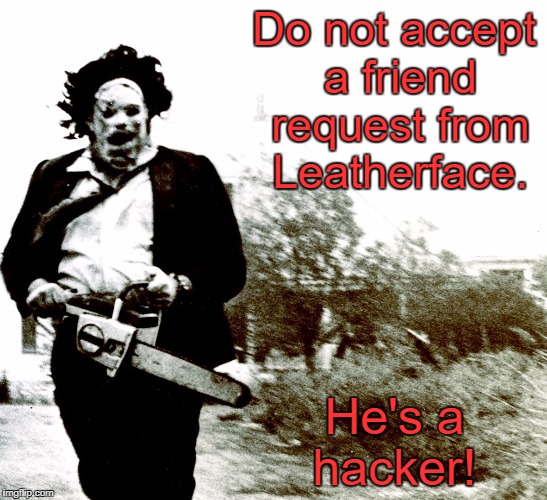 Leatherface | Do not accept a friend request from Leatherface. He's a hacker! | image tagged in leatherface | made w/ Imgflip meme maker