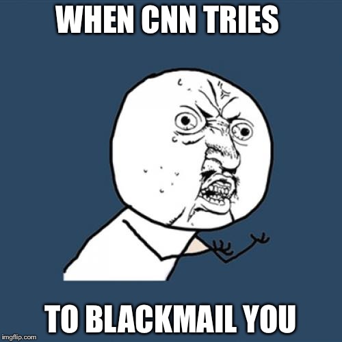 Y U No | WHEN CNN TRIES; TO BLACKMAIL YOU | image tagged in memes,y u no | made w/ Imgflip meme maker