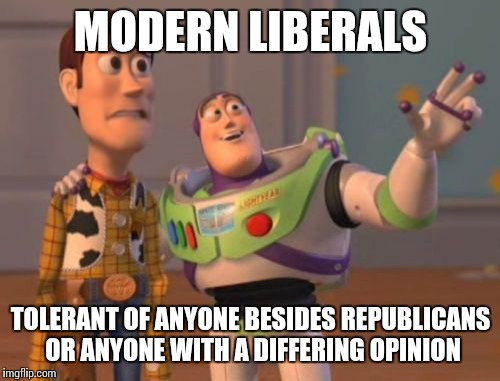 X, X Everywhere Meme | MODERN LIBERALS TOLERANT OF ANYONE BESIDES REPUBLICANS OR ANYONE WITH A DIFFERING OPINION | image tagged in memes,x x everywhere | made w/ Imgflip meme maker