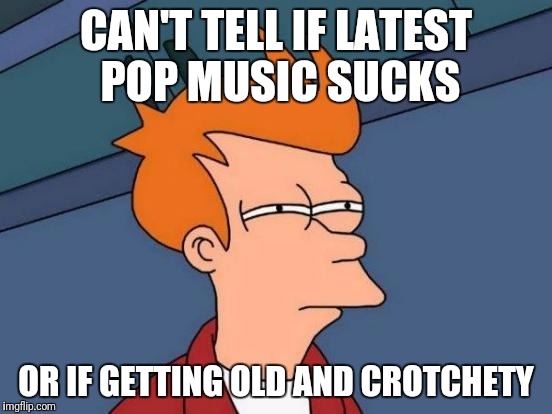 Futurama Fry Meme | CAN'T TELL IF LATEST POP MUSIC SUCKS; OR IF GETTING OLD AND CROTCHETY | image tagged in memes,futurama fry | made w/ Imgflip meme maker