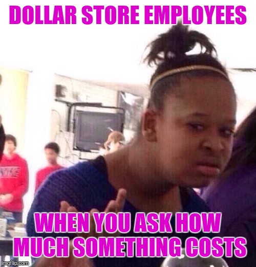 The face they make | DOLLAR STORE EMPLOYEES; WHEN YOU ASK HOW MUCH SOMETHING COSTS | image tagged in memes,black girl wat | made w/ Imgflip meme maker