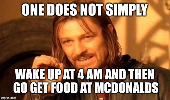 One Does Not Simply | ONE DOES NOT SIMPLY; WAKE UP AT 4 AM AND THEN GO GET FOOD AT MCDONALDS | image tagged in memes,one does not simply | made w/ Imgflip meme maker