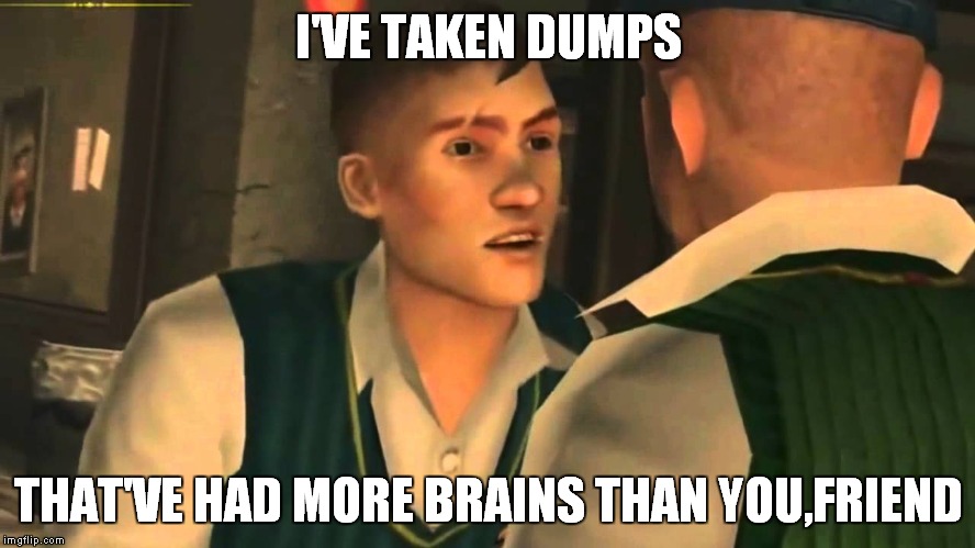 I'VE TAKEN DUMPS; THAT'VE HAD MORE BRAINS THAN YOU,FRIEND | image tagged in gary,gary smith,bully,bully scholarship edition,ive taken dumps that've had more brains that you | made w/ Imgflip meme maker