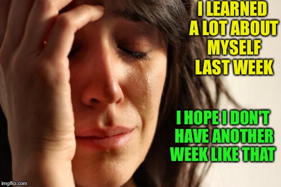 First World Problems Meme | I LEARNED A LOT ABOUT MYSELF LAST WEEK; I HOPE I DON'T HAVE ANOTHER WEEK LIKE THAT | image tagged in memes,first world problems | made w/ Imgflip meme maker