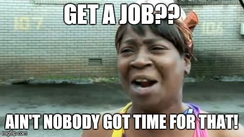 Ain't Nobody Got Time For That | GET A JOB?? AIN'T NOBODY GOT TIME FOR THAT! | image tagged in memes,aint nobody got time for that | made w/ Imgflip meme maker