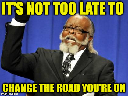 Too Damn High Meme | IT'S NOT TOO LATE TO; CHANGE THE ROAD YOU'RE ON | image tagged in memes,too damn high | made w/ Imgflip meme maker