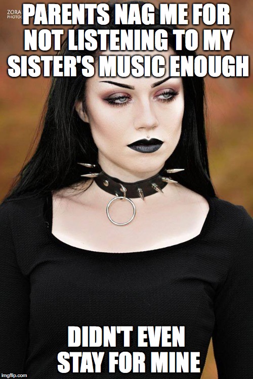 The muso life | PARENTS NAG ME FOR NOT LISTENING TO MY SISTER'S MUSIC ENOUGH; DIDN'T EVEN STAY FOR MINE | image tagged in bad parents,music,goth,teenagers,siblings,rivalry | made w/ Imgflip meme maker