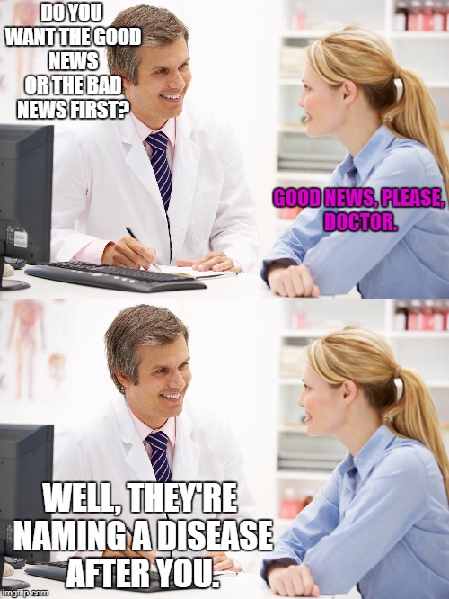 Good news / bad news? | DO YOU WANT THE GOOD NEWS OR THE BAD NEWS FIRST? GOOD NEWS, PLEASE, DOCTOR. WELL, THEY'RE NAMING A DISEASE AFTER YOU. | image tagged in doctor | made w/ Imgflip meme maker
