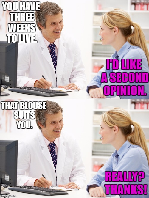 Women | YOU HAVE THREE WEEKS TO LIVE. I'D LIKE A SECOND OPINION. THAT BLOUSE SUITS YOU. REALLY? THANKS! | image tagged in doctor,women | made w/ Imgflip meme maker
