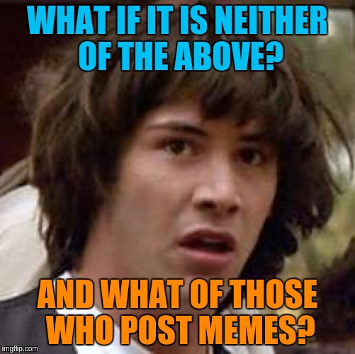 Conspiracy Keanu Meme | WHAT IF IT IS NEITHER OF THE ABOVE? AND WHAT OF THOSE WHO POST MEMES? | image tagged in memes,conspiracy keanu | made w/ Imgflip meme maker