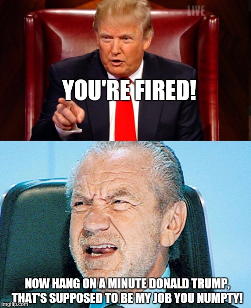 Alan Sugar doesn't like Donald Trump taking over his firing job! | YOU'RE FIRED! NOW HANG ON A MINUTE DONALD TRUMP, THAT'S SUPPOSED TO BE MY JOB YOU NUMPTY! | image tagged in alan sugar,donald trump,donald trump you're fired,the apprentice | made w/ Imgflip meme maker