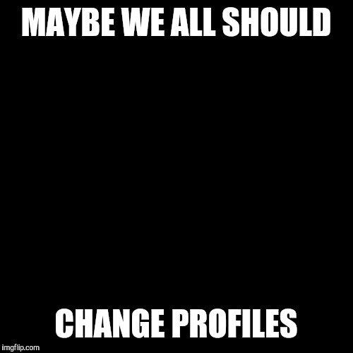 Imgflip scam | MAYBE WE ALL SHOULD; CHANGE PROFILES | image tagged in black blank,internet trolls,lol so funny,bad memes,memes,breaking news | made w/ Imgflip meme maker