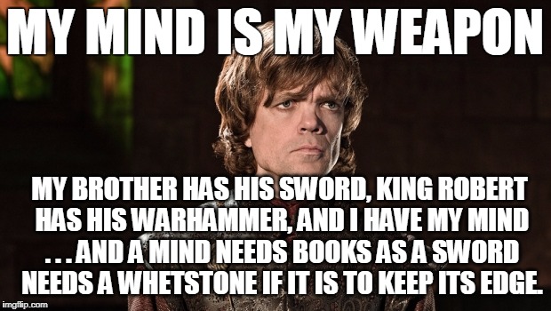 My Weapon | MY MIND IS MY WEAPON; MY BROTHER HAS HIS SWORD, KING ROBERT HAS HIS WARHAMMER, AND I HAVE MY MIND . . . AND A MIND NEEDS BOOKS AS A SWORD NEEDS A WHETSTONE IF IT IS TO KEEP ITS EDGE. | image tagged in peter dinklage,game of thrones,weapon,books | made w/ Imgflip meme maker