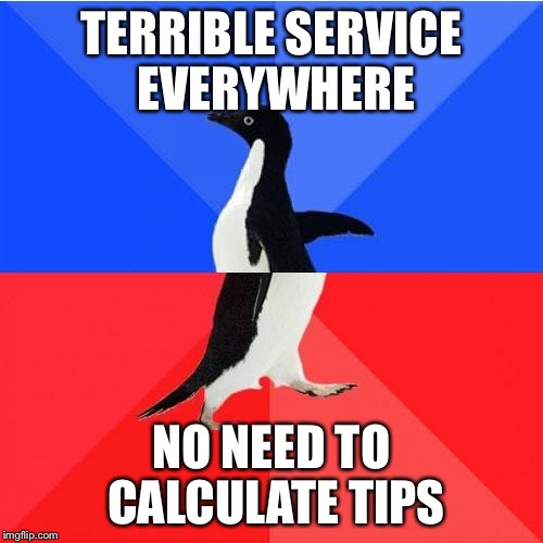 Socially Awkward Awesome Penguin Meme | TERRIBLE SERVICE EVERYWHERE; NO NEED TO CALCULATE TIPS | image tagged in memes,socially awkward awesome penguin | made w/ Imgflip meme maker