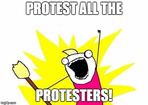 X All The Y Meme | PROTEST ALL THE; PROTESTERS! | image tagged in memes,x all the y | made w/ Imgflip meme maker