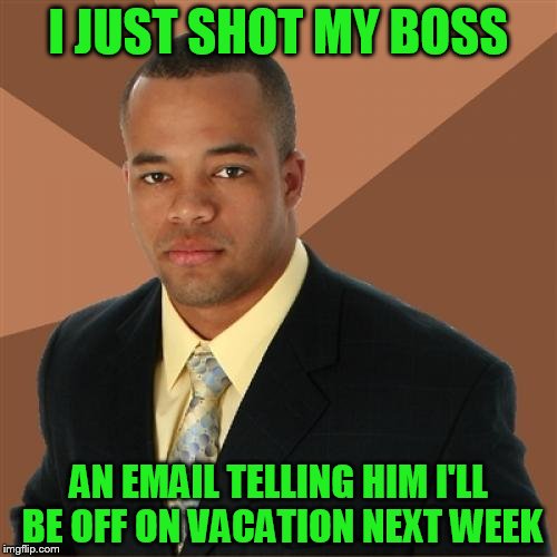 Successful Black Man Meme | I JUST SHOT MY BOSS; AN EMAIL TELLING HIM I'LL BE OFF ON VACATION NEXT WEEK | image tagged in memes,successful black man | made w/ Imgflip meme maker