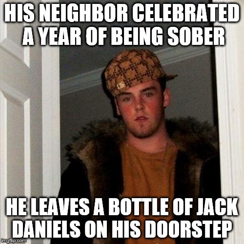 Scumbag Steve | HIS NEIGHBOR CELEBRATED A YEAR OF BEING SOBER; HE LEAVES A BOTTLE OF JACK DANIELS ON HIS DOORSTEP | image tagged in memes,scumbag steve | made w/ Imgflip meme maker