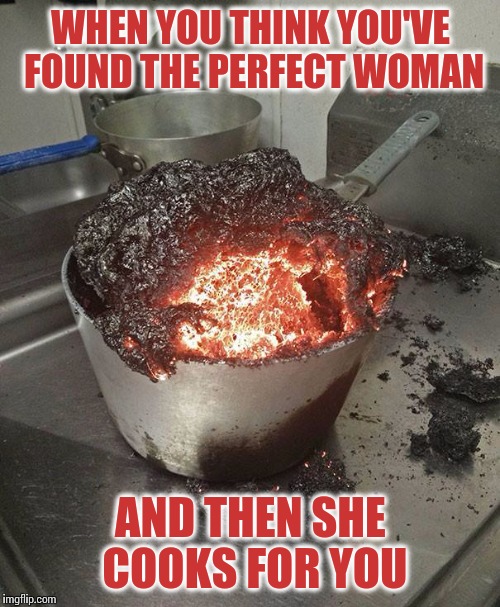WHEN YOU THINK YOU'VE FOUND THE PERFECT WOMAN AND THEN SHE COOKS FOR YOU | made w/ Imgflip meme maker