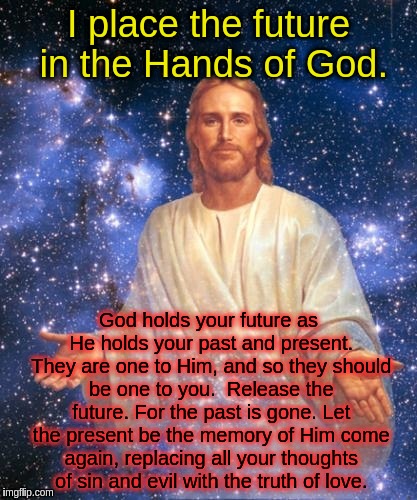 I place the future in the Hands of God | I place the future in the Hands of God. God holds your future as He holds your past and present. They are one to Him, and so they should be one to you.  Release the future. For the past is gone. Let the present be the memory of Him come again, replacing all your thoughts of sin and evil with the truth of love. | image tagged in bro jesus,acim,time,god,jesus,future | made w/ Imgflip meme maker