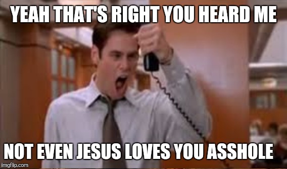 YEAH THAT'S RIGHT YOU HEARD ME NOT EVEN JESUS LOVES YOU ASSHOLE | made w/ Imgflip meme maker