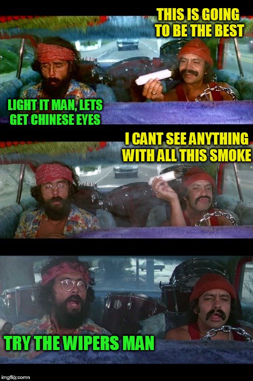 If more people were stoned there would be less violence in the world ''Tommy Chong'' | THIS IS GOING TO BE THE BEST; LIGHT IT MAN, LETS GET CHINESE EYES; I CANT SEE ANYTHING WITH ALL THIS SMOKE; TRY THE WIPERS MAN | image tagged in memes,cheech and chong,smoke weed everyday,stoned,funy memes,jokes | made w/ Imgflip meme maker