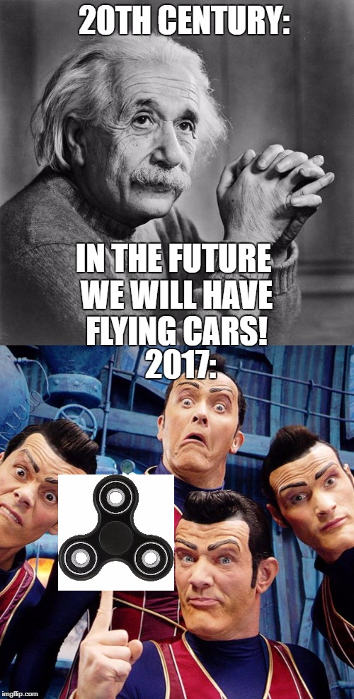Get it together... | 20TH CENTURY:; IN THE FUTURE WE WILL HAVE FLYING CARS! 2017: | image tagged in memes,we are number one,fidget spinner,albert einstein,fidget spinners | made w/ Imgflip meme maker
