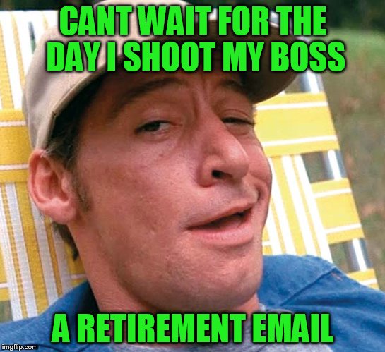 CANT WAIT FOR THE DAY I SHOOT MY BOSS A RETIREMENT EMAIL | made w/ Imgflip meme maker