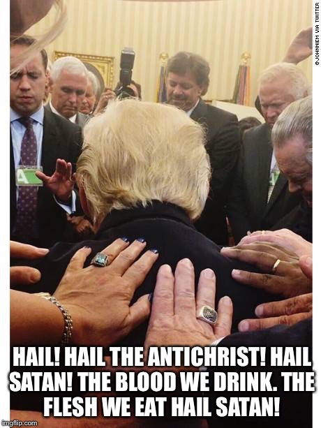 Donald Trump the Antichrist! | HAIL! HAIL THE ANTICHRIST!
HAIL SATAN!
THE BLOOD WE DRINK.
THE FLESH WE EAT
HAIL SATAN! | image tagged in donald trump,antichrist | made w/ Imgflip meme maker