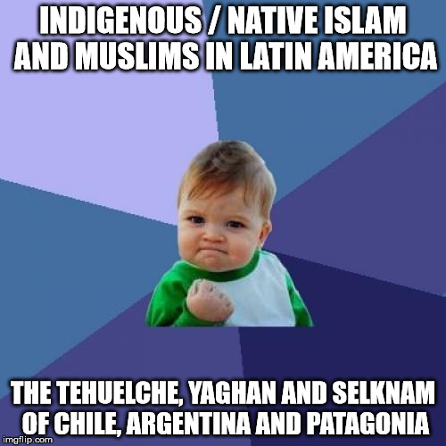 Success Kid Meme | INDIGENOUS / NATIVE ISLAM AND MUSLIMS IN LATIN AMERICA; THE TEHUELCHE, YAGHAN AND SELKNAM OF CHILE, ARGENTINA AND PATAGONIA | image tagged in memes,success kid | made w/ Imgflip meme maker