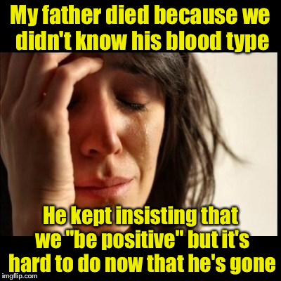 Always look on the bright side and B+ | My father died because we didn't know his blood type; He kept insisting that we "be positive" but it's hard to do now that he's gone | image tagged in sad girl meme,memes,positive thinking,bad pun | made w/ Imgflip meme maker