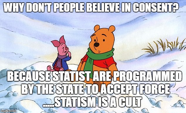 pooh piglet psychological warfare information war truth conditio | WHY DON'T PEOPLE BELIEVE IN CONSENT? BECAUSE STATIST ARE PROGRAMMED BY THE STATE TO ACCEPT FORCE 
.....STATISM IS A CULT | image tagged in pooh piglet psychological warfare information war truth conditio | made w/ Imgflip meme maker