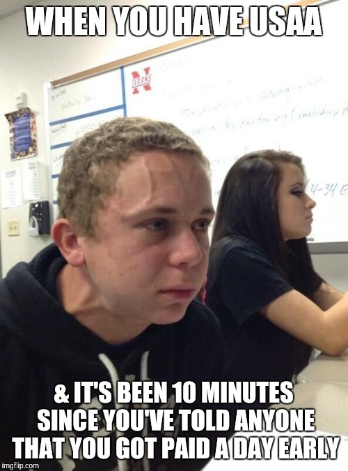 Vein guy | WHEN YOU HAVE USAA; & IT'S BEEN 10 MINUTES SINCE YOU'VE TOLD ANYONE THAT YOU GOT PAID A DAY EARLY | image tagged in vein guy | made w/ Imgflip meme maker