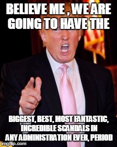 Donald Trump | BELIEVE ME , WE ARE GOING TO HAVE THE; BIGGEST, BEST, MOST FANTASTIC, INCREDIBLE SCANDALS IN ANY ADMINISTRATION EVER, PERIOD | image tagged in donald trump | made w/ Imgflip meme maker