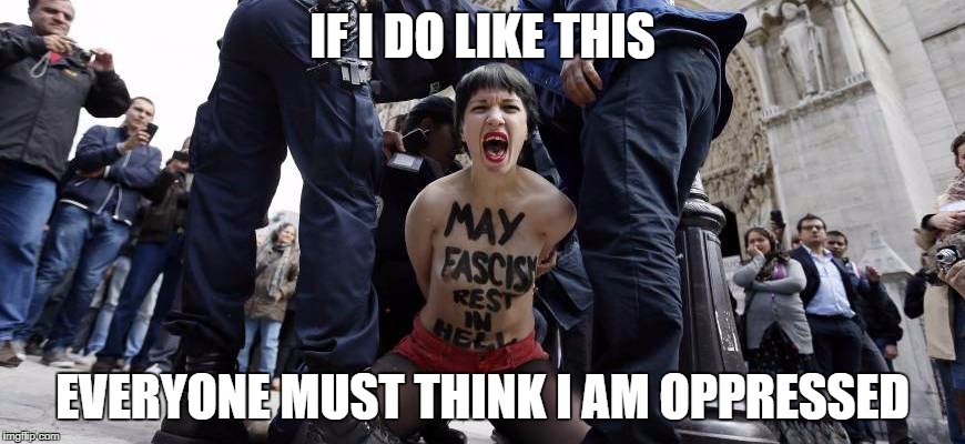 IF I DO LIKE THIS; EVERYONE MUST THINK I AM OPPRESSED | image tagged in angryfeminist | made w/ Imgflip meme maker