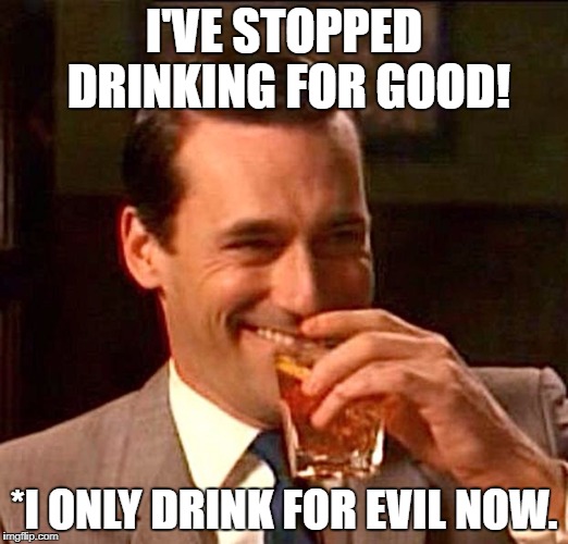 drinking guy |  I'VE STOPPED DRINKING FOR GOOD! *I ONLY DRINK FOR EVIL NOW. | image tagged in drinking guy,alcohol,funny,funny memes,friday,weekend | made w/ Imgflip meme maker