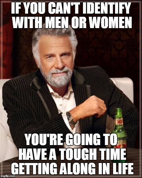 The Most Interesting Man In The World Meme | IF YOU CAN'T IDENTIFY WITH MEN OR WOMEN; YOU'RE GOING TO HAVE A TOUGH TIME GETTING ALONG IN LIFE | image tagged in memes,the most interesting man in the world | made w/ Imgflip meme maker