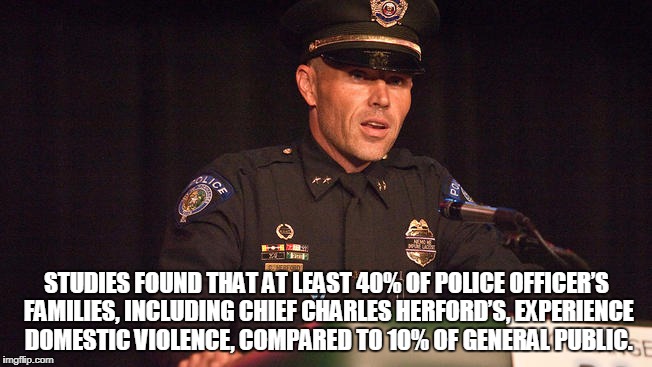 STUDIES FOUND THAT AT LEAST 40% OF POLICE OFFICER’S FAMILIES, INCLUDING CHIEF CHARLES HERFORD’S, EXPERIENCE DOMESTIC VIOLENCE, COMPARED TO 10% OF GENERAL PUBLIC. | made w/ Imgflip meme maker