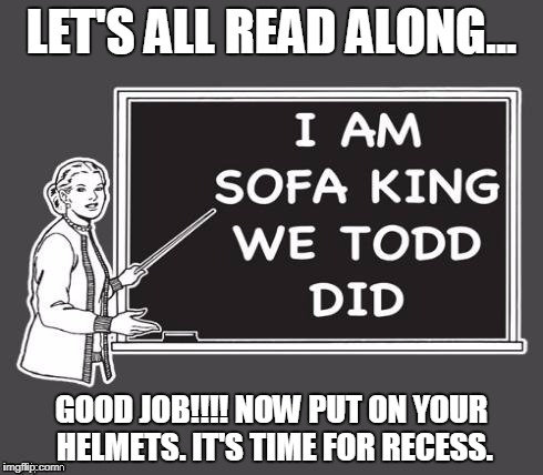 fucking retard | LET'S ALL READ ALONG... GOOD JOB!!!! NOW PUT ON YOUR HELMETS. IT'S TIME FOR RECESS. | image tagged in fucking retard | made w/ Imgflip meme maker