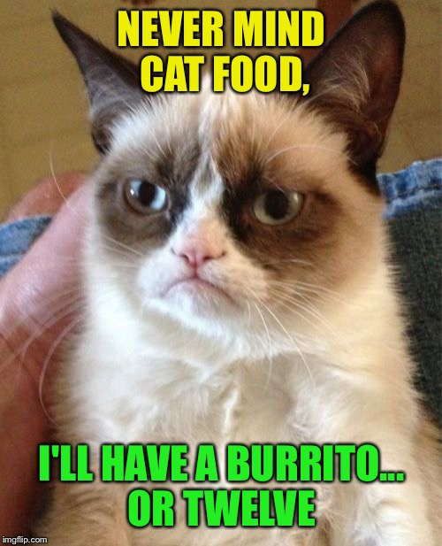 Grumpy Cat Meme | NEVER MIND CAT FOOD, I'LL HAVE A BURRITO... OR TWELVE | image tagged in memes,grumpy cat | made w/ Imgflip meme maker