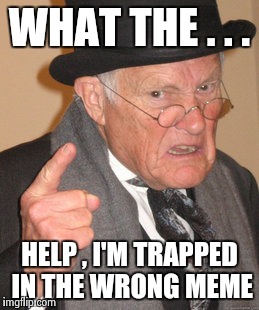 Back In My Day Meme | WHAT THE . . . HELP , I'M TRAPPED IN THE WRONG MEME | image tagged in memes,back in my day | made w/ Imgflip meme maker