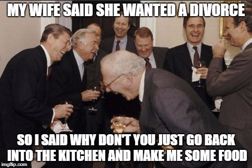 Laughing Men In Suits | MY WIFE SAID SHE WANTED A DIVORCE; SO I SAID WHY DON'T YOU JUST GO BACK INTO THE KITCHEN AND MAKE ME SOME FOOD | image tagged in memes,laughing men in suits | made w/ Imgflip meme maker