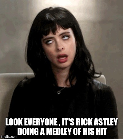 LOOK EVERYONE , IT'S RICK ASTLEY DOING A MEDLEY OF HIS HIT | image tagged in kristen ritter | made w/ Imgflip meme maker
